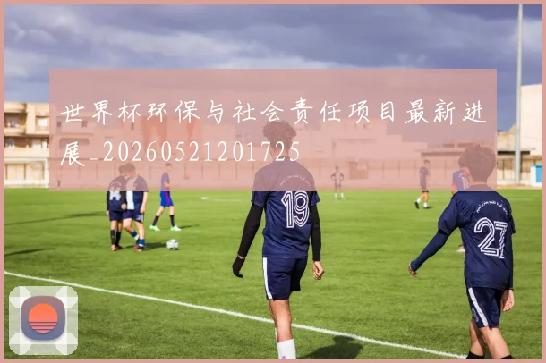 世界杯环保与社会责任项目最新进展_20260521201725
