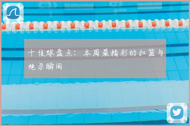 十佳球盘点：本周最精彩的扣篮与绝杀瞬间