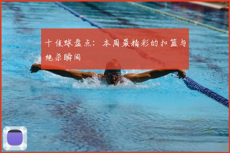 十佳球盘点:本周最精彩的扣篮与绝杀瞬间