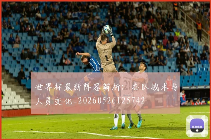 世界杯最新阵容解析:各队战术与人员变化_20260526125742