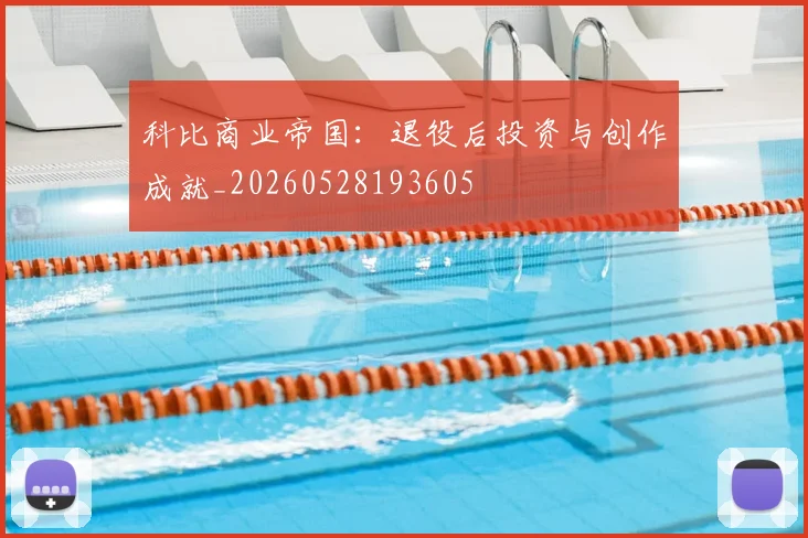 科比商业帝国：退役后投资与创作成就_20260528193605