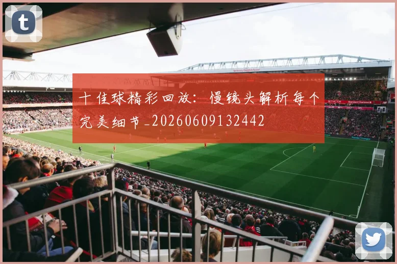 十佳球精彩回放:慢镜头解析每个完美细节_20260609132442